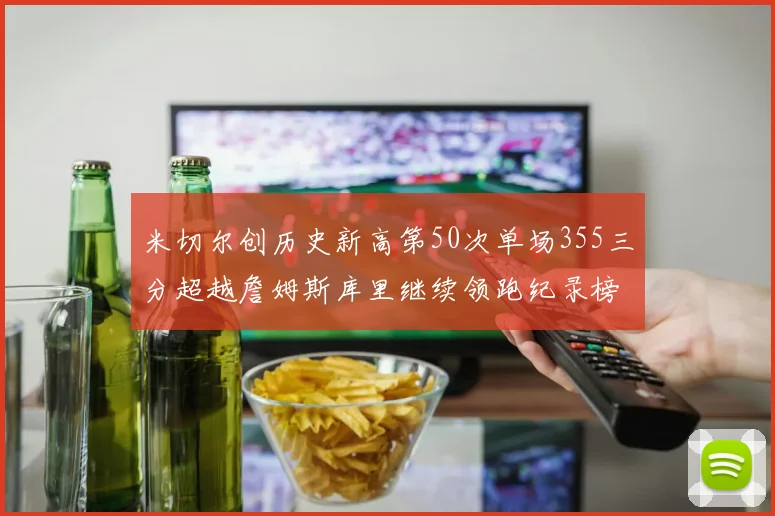 米切尔创历史新高第50次单场355三分超越詹姆斯库里继续领跑纪录榜