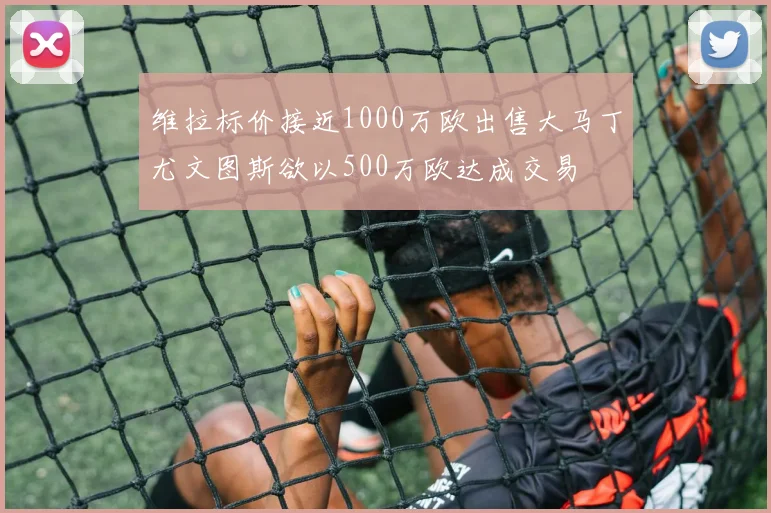 维拉标价接近1000万欧出售大马丁尤文图斯欲以500万欧达成交易