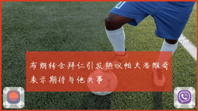 布朗转会拜仁引发热议帕夫洛维奇表示期待与他共事