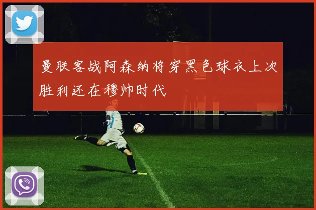 曼联客战阿森纳将穿黑色球衣上次胜利还在穆帅时代