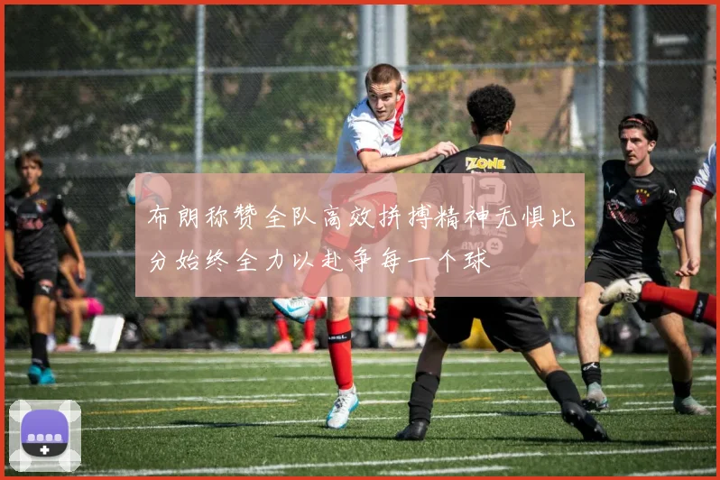 布朗称赞全队高效拼搏精神无惧比分始终全力以赴争每一个球