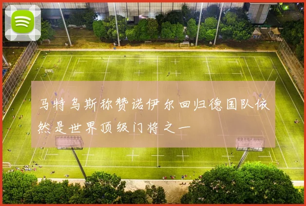 马特乌斯称赞诺伊尔回归德国队依然是世界顶级门将之一