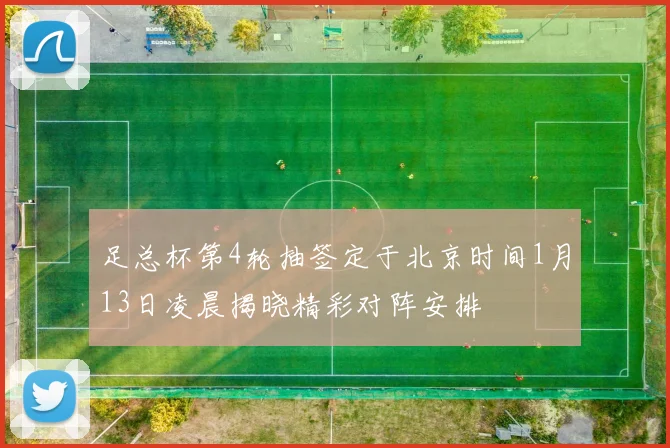 足总杯第4轮抽签定于北京时间1月13日凌晨揭晓精彩对阵安排