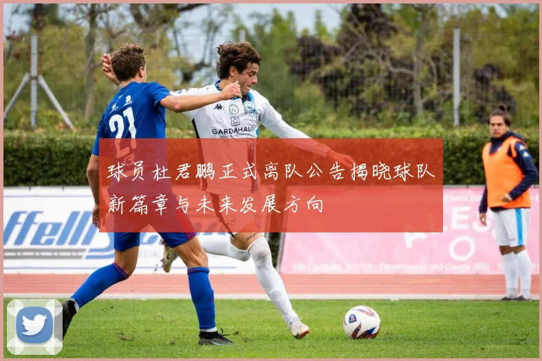 球员杜君鹏正式离队公告揭晓球队新篇章与未来发展方向