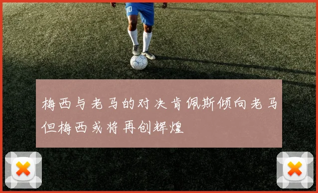 梅西与老马的对决肯佩斯倾向老马但梅西或将再创辉煌