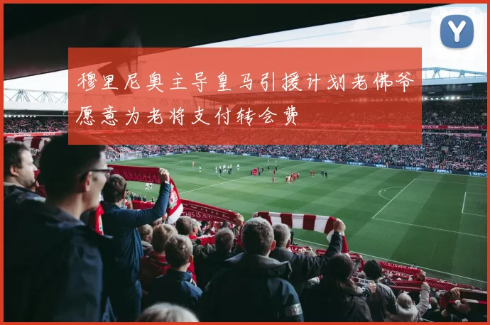 穆里尼奥主导皇马引援计划老佛爷愿意为老将支付转会费