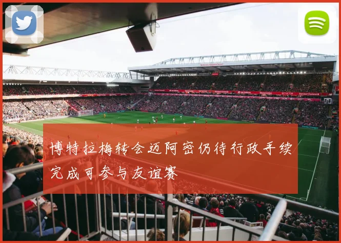 博特拉梅转会迈阿密仍待行政手续完成可参与友谊赛