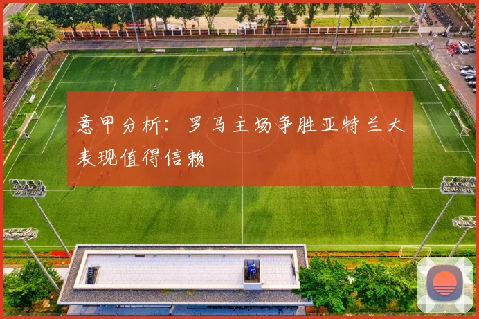 意甲分析：罗马主场争胜亚特兰大表现值得信赖