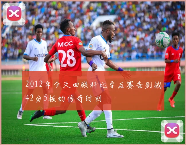 2012年今天回顾科比季后赛告别战42分5板的传奇时刻