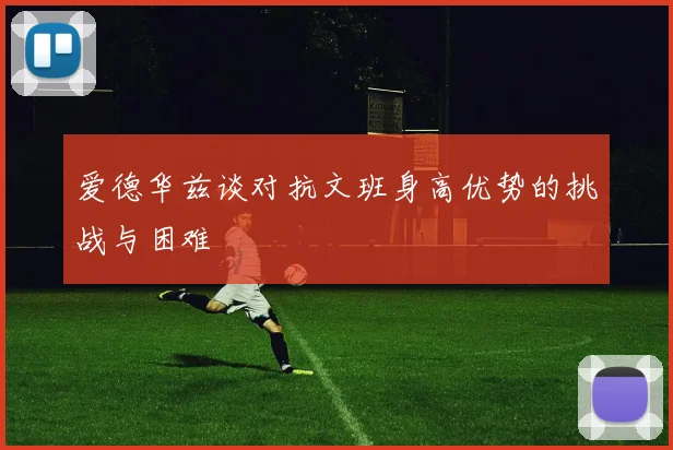 爱德华兹谈对抗文班身高优势的挑战与困难