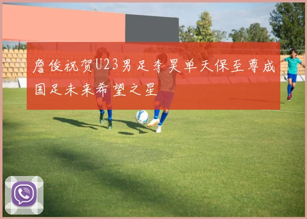 詹俊祝贺U23男足李昊单天保至尊成国足未来希望之星