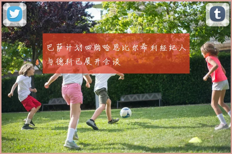 巴萨计划回购哈恩比尔希利经纪人与德科已展开会谈