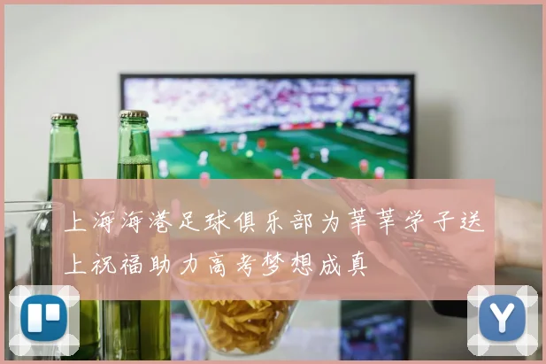 上海海港足球俱乐部为莘莘学子送上祝福助力高考梦想成真
