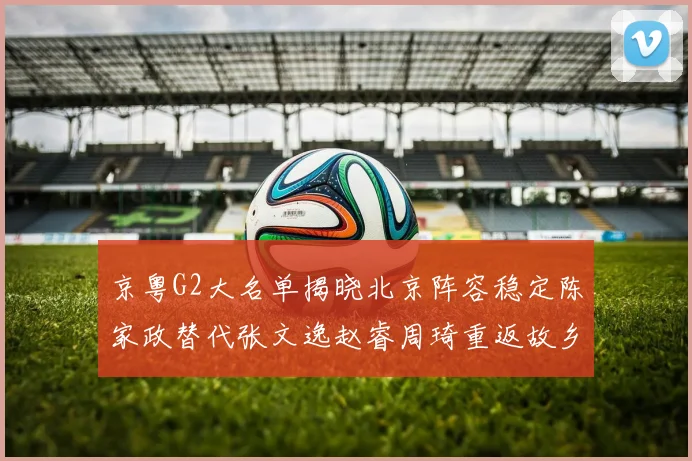 京粤G2大名单揭晓北京阵容稳定陈家政替代张文逸赵睿周琦重返故乡战斗