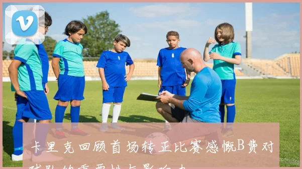 卡里克回顾首场转正比赛感慨B费对球队的重要性与影响力