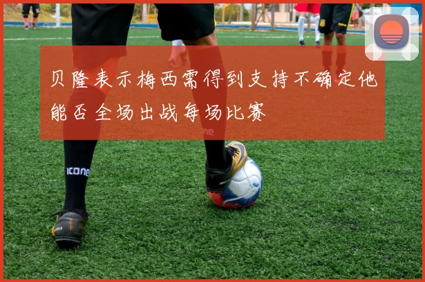 贝隆表示梅西需得到支持不确定他能否全场出战每场比赛