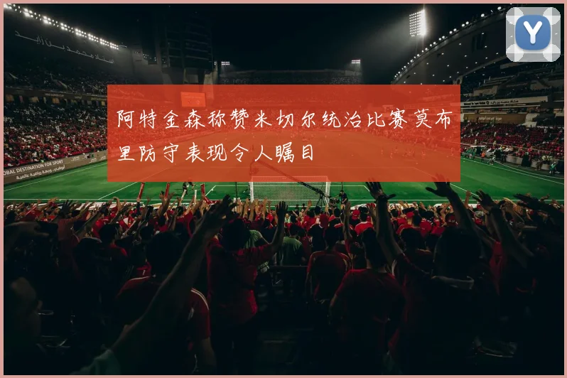 阿特金森称赞米切尔统治比赛莫布里防守表现令人瞩目