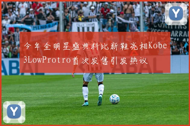 今年全明星盛典科比新鞋亮相Kobe3LowProtro首次发售引发热议