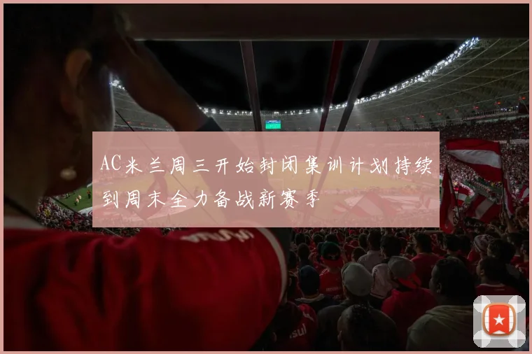 AC米兰周三开始封闭集训计划持续到周末全力备战新赛季