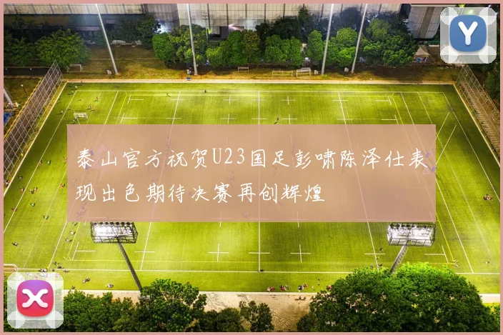 泰山官方祝贺U23国足彭啸陈泽仕表现出色期待决赛再创辉煌