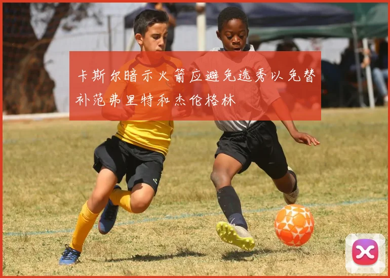 卡斯尔暗示火箭应避免选秀以免替补范弗里特和杰伦格林