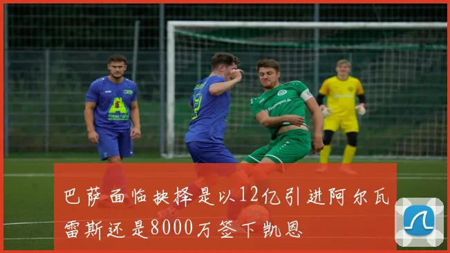 巴萨面临抉择是以12亿引进阿尔瓦雷斯还是8000万签下凯恩