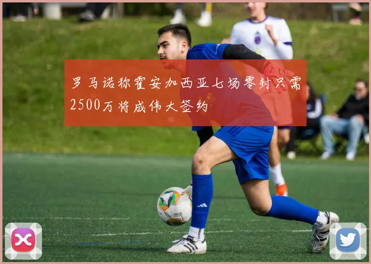 罗马诺称霍安加西亚七场零封只需2500万将成伟大签约