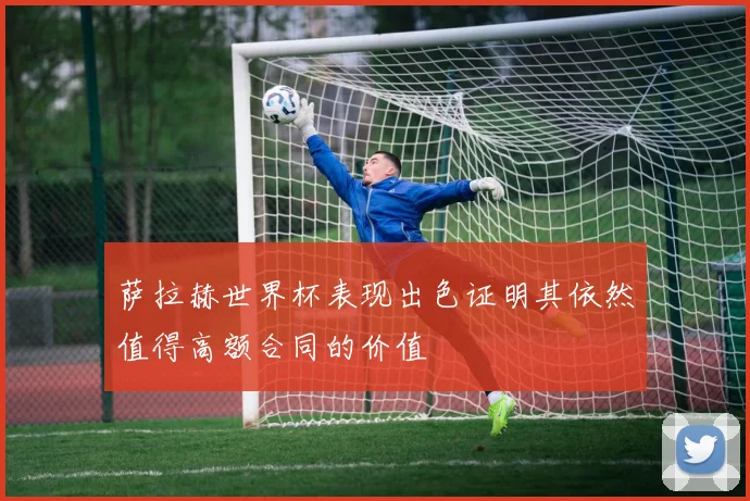 萨拉赫世界杯表现出色证明其依然值得高额合同的价值