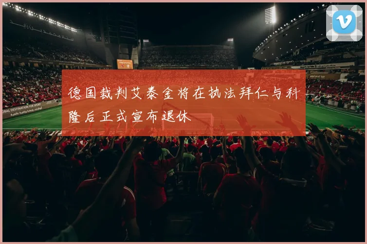 德国裁判艾泰金将在执法拜仁与科隆后正式宣布退休