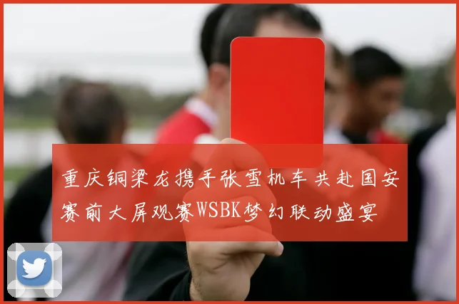 重庆铜梁龙携手张雪机车共赴国安赛前大屏观赛WSBK梦幻联动盛宴