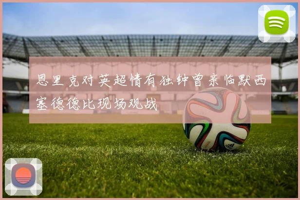 恩里克对英超情有独钟曾亲临默西塞德德比现场观战