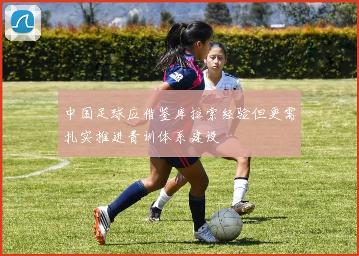 中国足球应借鉴库拉索经验但更需扎实推进青训体系建设