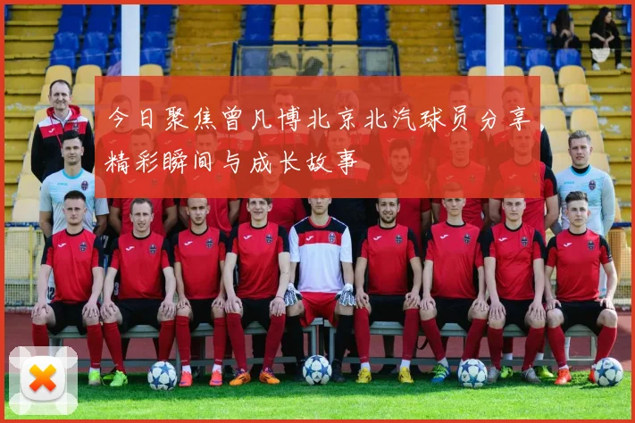 今日聚焦曾凡博北京北汽球员分享精彩瞬间与成长故事