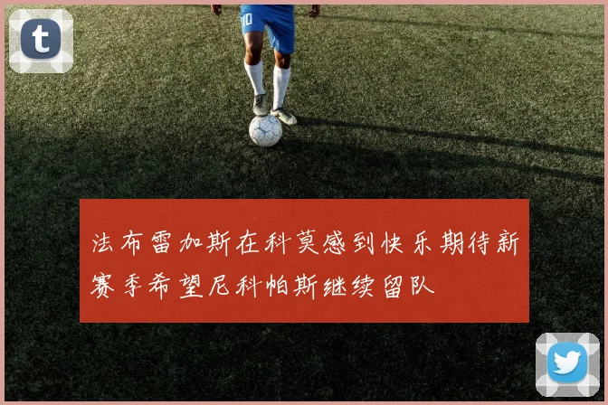 法布雷加斯在科莫感到快乐期待新赛季希望尼科帕斯继续留队