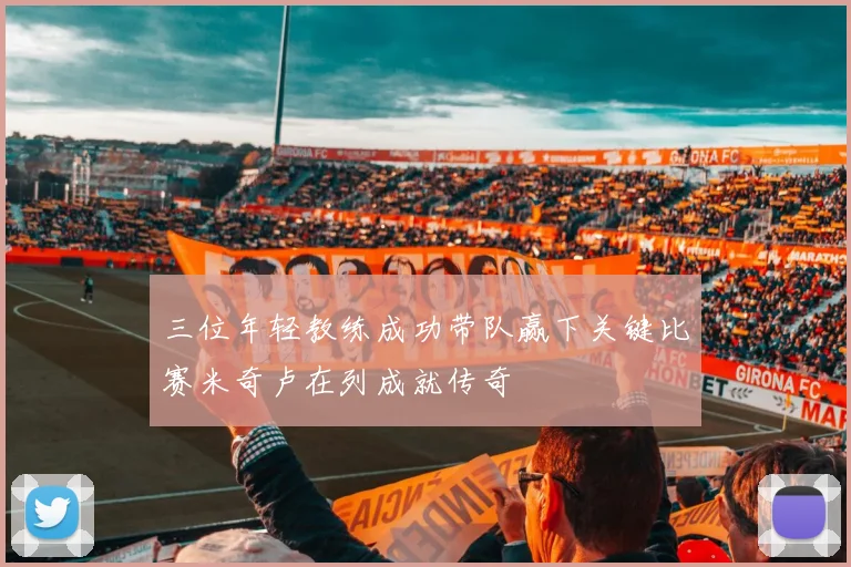 三位年轻教练成功带队赢下关键比赛米奇卢在列成就传奇