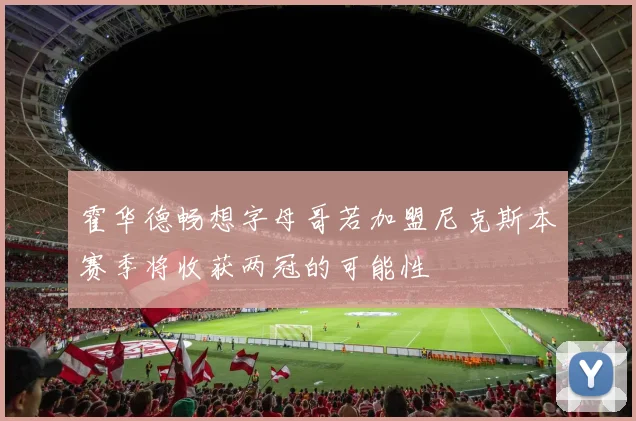 霍华德畅想字母哥若加盟尼克斯本赛季将收获两冠的可能性