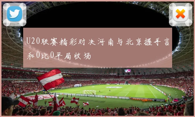 U20联赛精彩对决河南与北京握手言和0比0平局收场